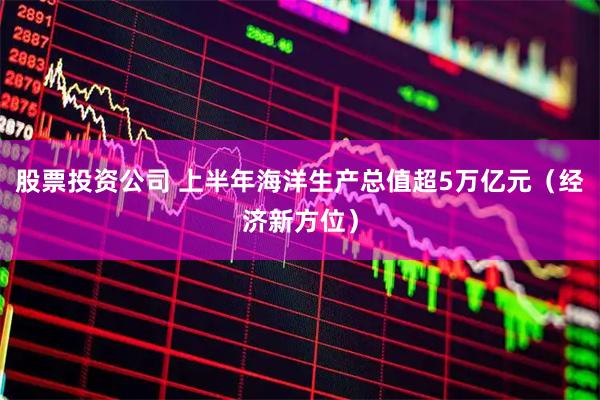 股票投资公司 上半年海洋生产总值超5万亿元（经济新方位）