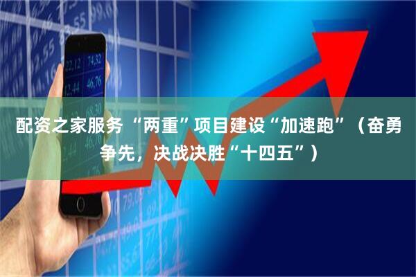 配资之家服务 “两重”项目建设“加速跑”（奋勇争先，决战决胜“十四五”）
