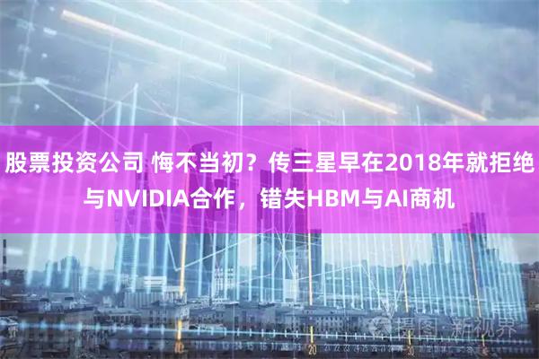 股票投资公司 悔不当初？传三星早在2018年就拒绝与NVIDIA合作，错失HBM与AI商机
