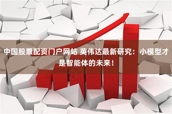 中国股票配资门户网站 英伟达最新研究：小模型才是智能体的未来！