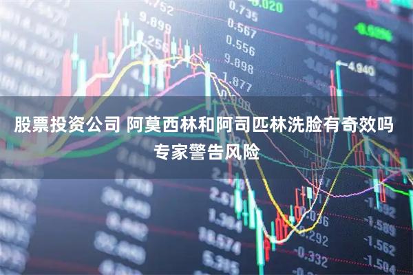 股票投资公司 阿莫西林和阿司匹林洗脸有奇效吗 专家警告风险