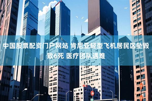中国股票配资门户网站 肯尼亚轻型飞机居民区坠毁致6死 医疗团队遇难