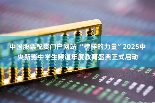 中国股票配资门户网站 “榜样的力量”2025中央新影中学生频道年度教育盛典正式启动