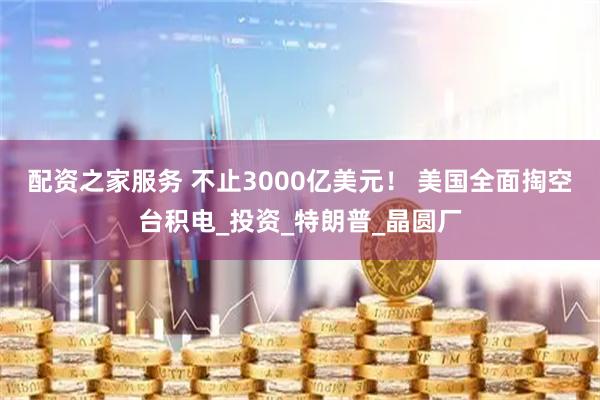 配资之家服务 不止3000亿美元！ 美国全面掏空台积电_投资_特朗普_晶圆厂