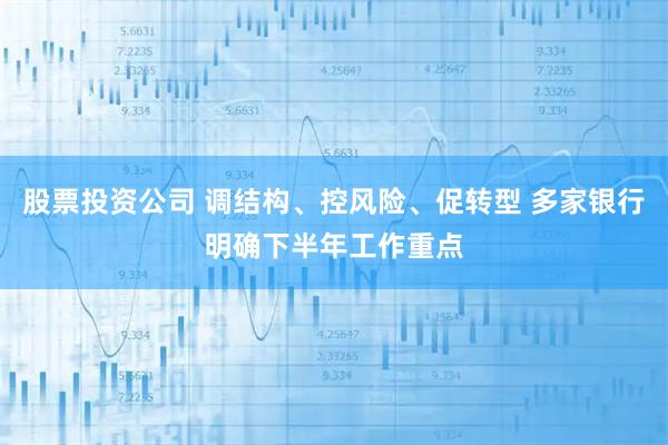 股票投资公司 调结构、控风险、促转型 多家银行明确下半年工作重点
