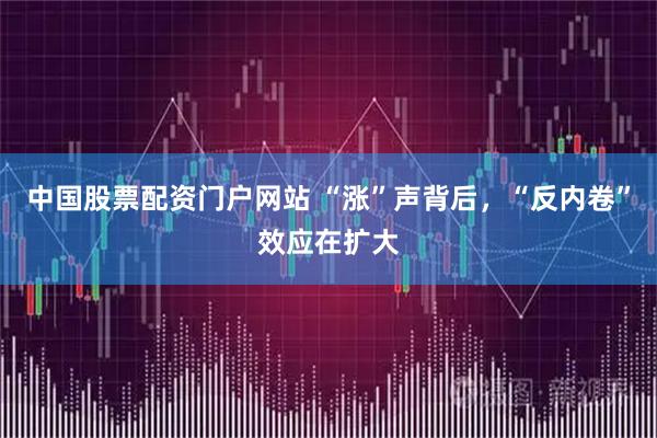 中国股票配资门户网站 “涨”声背后，“反内卷”效应在扩大