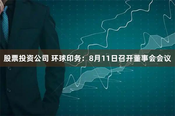 股票投资公司 环球印务：8月11日召开董事会会议