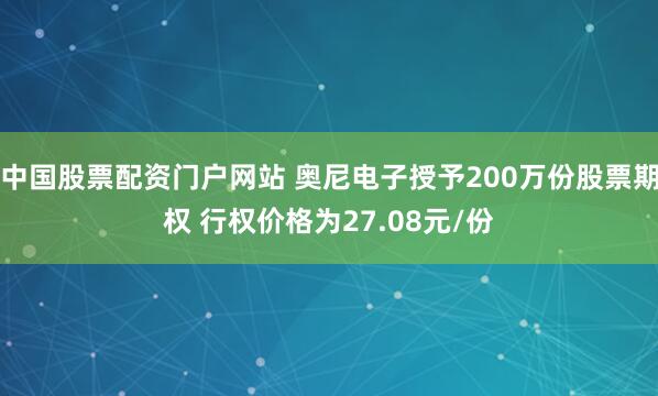 中国股票配资门户网站 奥尼电子授予200万份股票期权 行权价格为27.08元/份