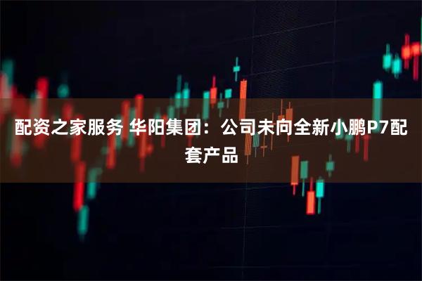 配资之家服务 华阳集团：公司未向全新小鹏P7配套产品