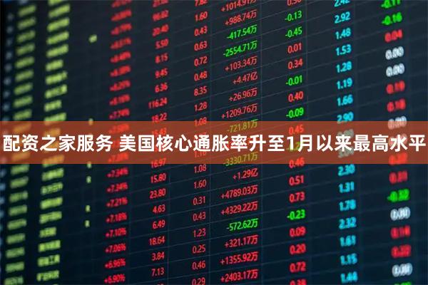 配资之家服务 美国核心通胀率升至1月以来最高水平