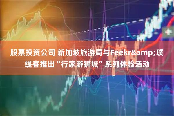 股票投资公司 新加坡旅游局与Feekr&璞缇客推出“行家游狮城”系列体验活动