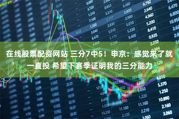 在线股票配资网站 三分7中5!申京:感觉来了就一直投 希望下赛季证明我的三分能力