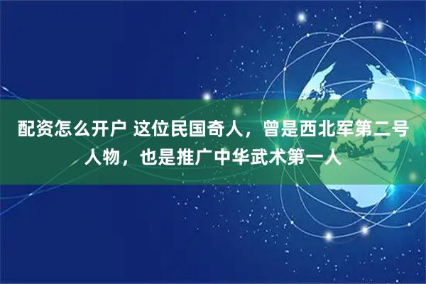 配资怎么开户 这位民国奇人，曾是西北军第二号人物，也是推广中华武术第一人
