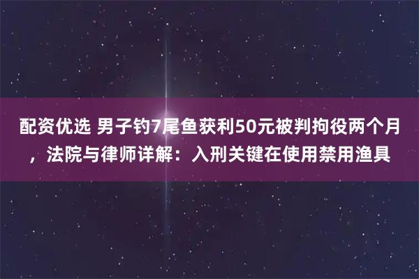 配资优选 男子钓7尾鱼获利50元被判拘役两个月，法院与律师详解：入刑关键在使用禁用渔具