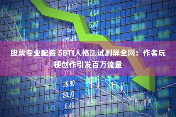 股票专业配资 SBTI人格测试刷屏全网:作者玩梗创作引发百万流量