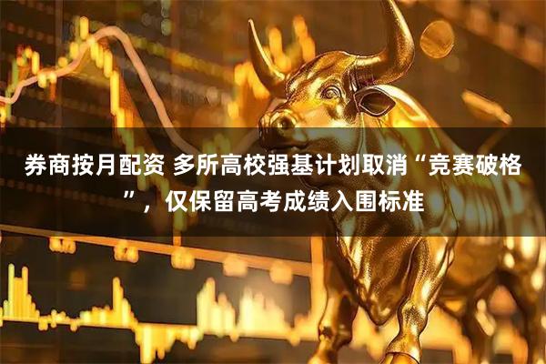 券商按月配资 多所高校强基计划取消“竞赛破格”,仅保留高考成绩入围标准