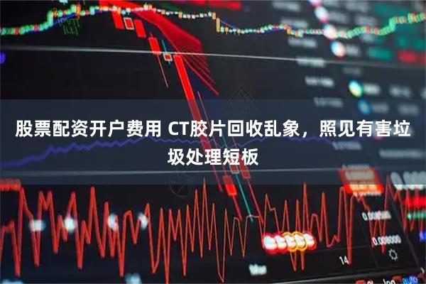 股票配资开户费用 CT胶片回收乱象，照见有害垃圾处理短板