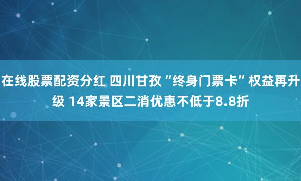 在线股票配资分红 四川甘孜“终身门票卡”权益再升级 14家景区二消优惠不低于8.8折
