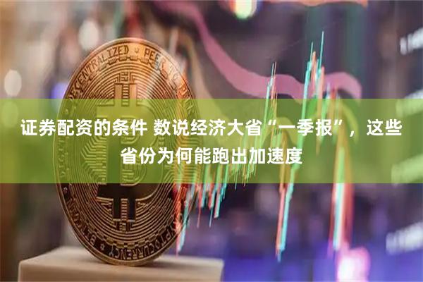 证券配资的条件 数说经济大省“一季报”，这些省份为何能跑出加速度