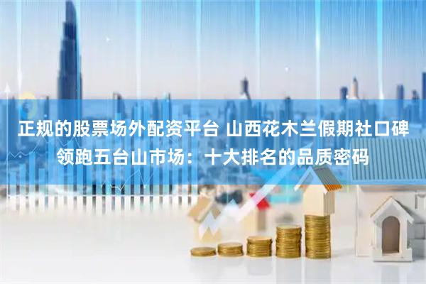 正规的股票场外配资平台 山西花木兰假期社口碑领跑五台山市场：十大排名的品质密码