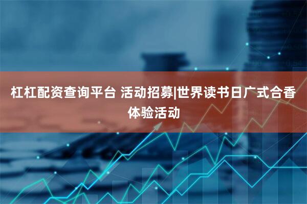 杠杠配资查询平台 活动招募|世界读书日广式合香体验活动