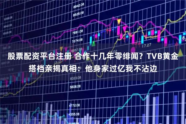 股票配资平台注册 合作十几年零绯闻？TVB黄金搭档亲揭真相：他身家过亿我不沾边