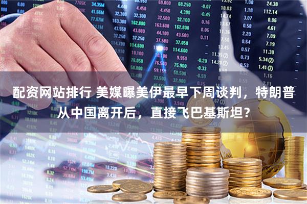 配资网站排行 美媒曝美伊最早下周谈判，特朗普从中国离开后，直接飞巴基斯坦？