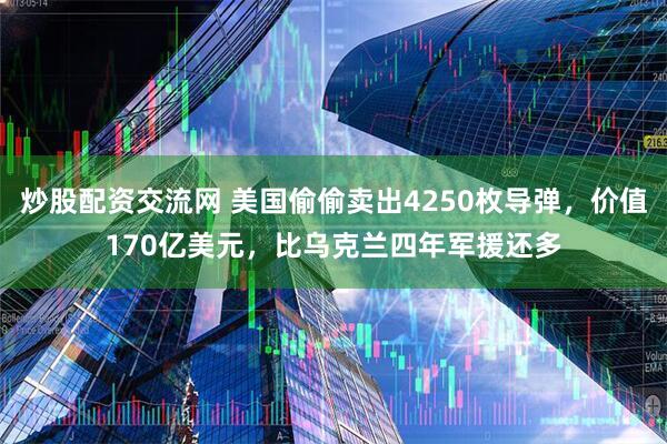 炒股配资交流网 美国偷偷卖出4250枚导弹，价值170亿美元，比乌克兰四年军援还多