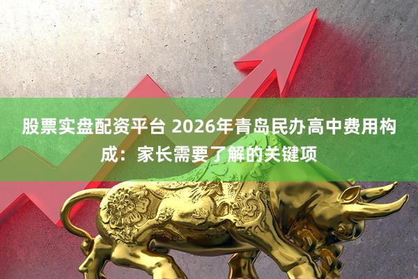 股票实盘配资平台 2026年青岛民办高中费用构成：家长需要了解的关键项