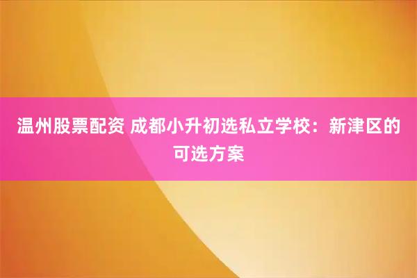 温州股票配资 成都小升初选私立学校：新津区的可选方案