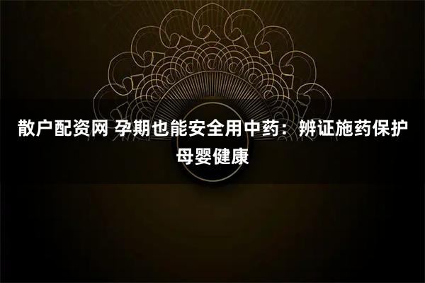 散户配资网 孕期也能安全用中药：辨证施药保护母婴健康
