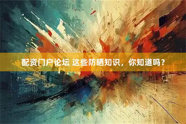 配资门户论坛 这些防晒知识，你知道吗？