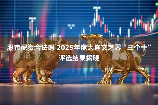 股市配资合法吗 2025年度大连文艺界“三个十”评选结果揭晓