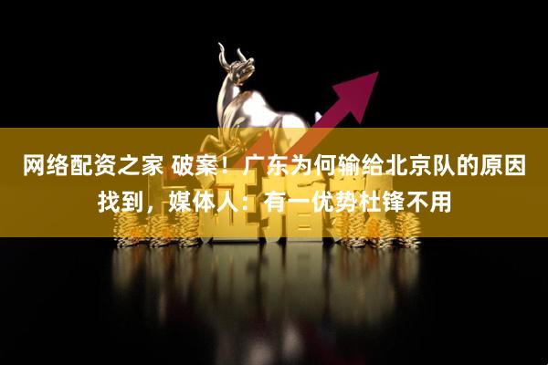 网络配资之家 破案！广东为何输给北京队的原因找到，媒体人：有一优势杜锋不用