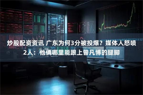 炒股配资资讯 广东为何3分被投爆?媒体人怒喷2人:他俩哪里能跟上曾凡博的腿脚