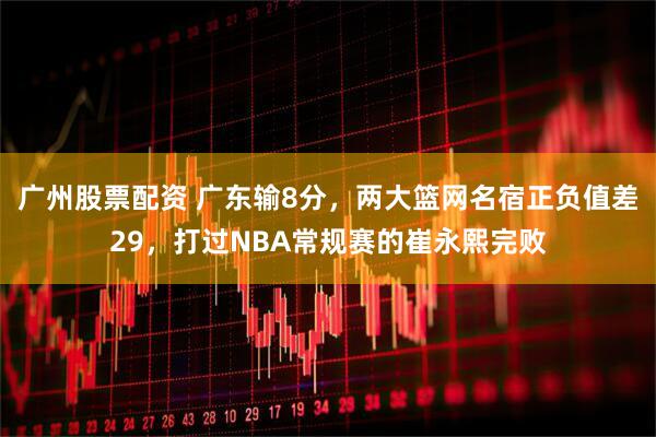 广州股票配资 广东输8分，两大篮网名宿正负值差29，打过NBA常规赛的崔永熙完败
