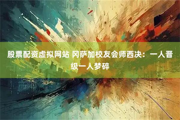 股票配资虚拟网站 冈萨加校友会师西决：一人晋级一人梦碎