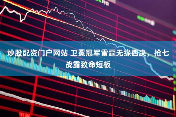 炒股配资门户网站 卫冕冠军雷霆无缘西决，抢七战露致命短板