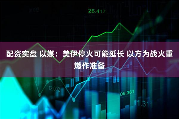 配资实盘 以媒：美伊停火可能延长 以方为战火重燃作准备