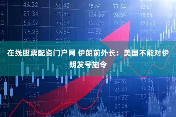在线股票配资门户网 伊朗前外长：美国不能对伊朗发号施令