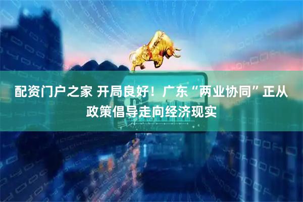 配资门户之家 开局良好！广东“两业协同”正从政策倡导走向经济现实