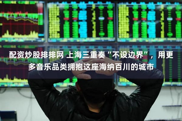 配资炒股排排网 上海三重奏“不设边界”，用更多音乐品类拥抱这座海纳百川的城市