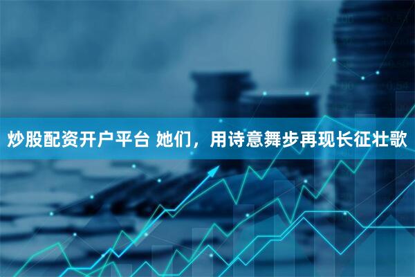 炒股配资开户平台 她们，用诗意舞步再现长征壮歌