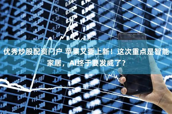 优秀炒股配资门户 苹果又要上新！这次重点是智能家居，AI终于要发威了？