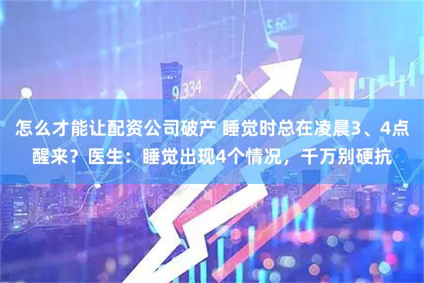 怎么才能让配资公司破产 睡觉时总在凌晨3、4点醒来？医生：睡觉出现4个情况，千万别硬抗